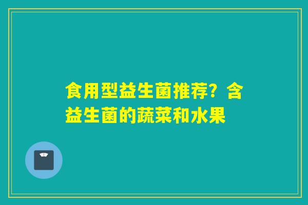 食用型益生菌推荐？含益生菌的蔬菜和水果