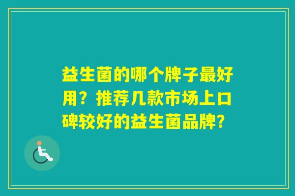 益生菌的哪个牌子好用？推荐几款市场上口碑较好的益生菌品牌？