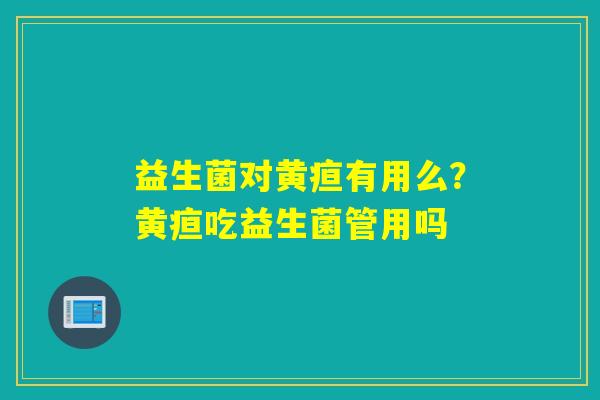 益生菌对黄疸有用么？黄疸吃益生菌管用吗