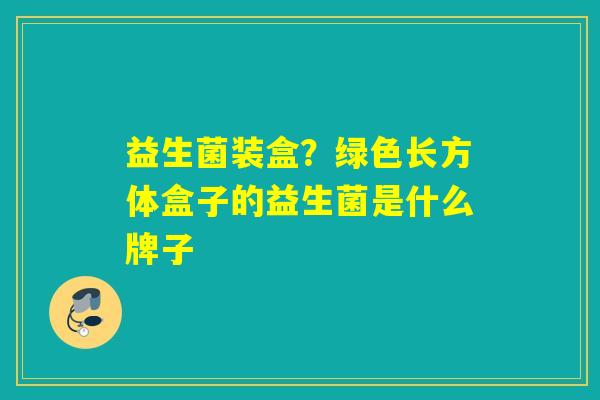 益生菌装盒？绿色长方体盒子的益生菌是什么牌子