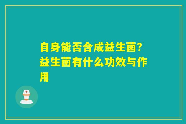 自身能否合成益生菌？益生菌有什么功效与作用