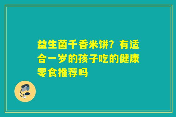 益生菌千香米饼?有适合一岁的孩子吃的健康零食推荐吗 益生菌千香米饼?有适合一岁的孩子吃的健康零食推荐吗
