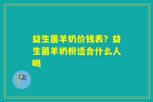 益生菌羊奶价钱表？益生菌羊奶粉适合什么人喝