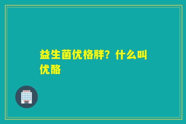 益生菌优格胖？什么叫优酪