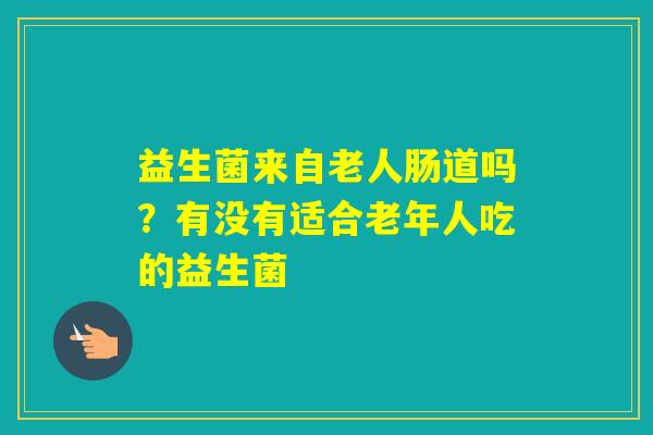 益生菌来自老人肠道吗?有没有适合老年人吃的益生菌 益生菌来自老人肠道吗?有没有适合老年人吃的益生菌