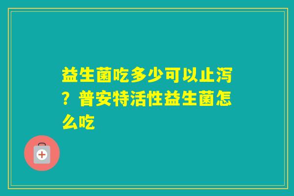 益生菌吃多少可以止泻?普安特活性益生菌怎么吃 益生菌吃多少可以止泻?普安特活性益生菌怎么吃