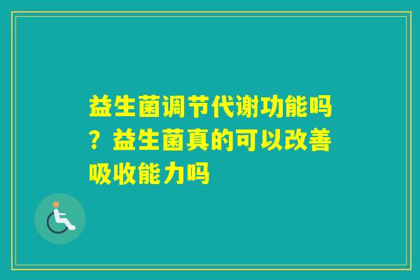 益生菌调节代谢功能吗?益生菌真的可以改善吸收能力吗 益生菌调节代谢功能吗?益生菌真的可以改善吸收能力吗