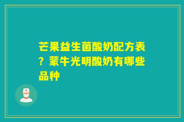 芒果益生菌酸奶配方表?蒙牛光明酸奶有哪些品种 芒果益生菌酸奶配方表?蒙牛光明酸奶有哪些品种