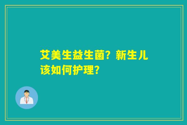 艾美生益生菌？新生儿该如何护理？