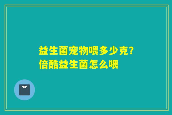 益生菌宠物喂多少克?倍酷益生菌怎么喂 益生菌宠物喂多少克?倍酷益生菌怎么喂