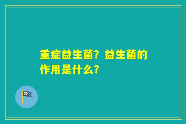 重症益生菌?益生菌的作用是什么? 重症益生菌?益生菌的作用是什么?