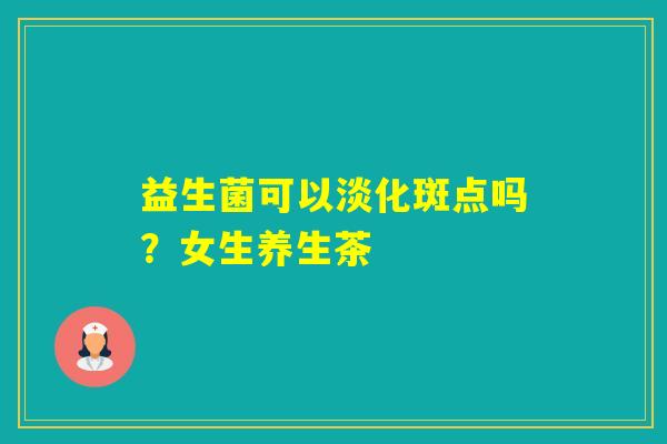 益生菌可以淡化斑点吗？女生养生茶