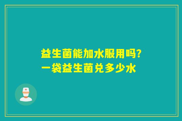 益生菌能加水服用吗?一袋益生菌兑多少水 益生菌能加水服用吗?一袋益生菌兑多少水