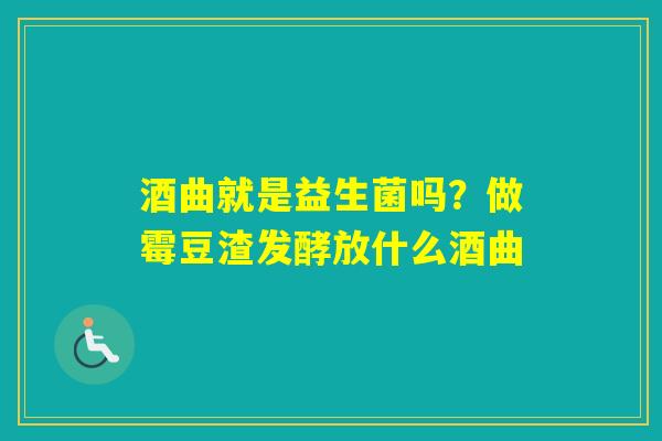 酒曲就是益生菌吗?做霉豆渣发酵放什么酒曲 酒曲就是益生菌吗?做霉豆渣发酵放什么酒曲