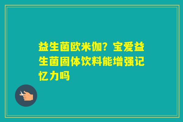 益生菌欧米伽？宝爱益生菌固体饮料能增强记忆力吗