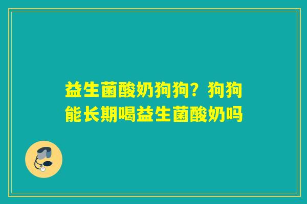 益生菌酸奶狗狗?狗狗能长期喝益生菌酸奶吗 益生菌酸奶狗狗?狗狗能长期喝益生菌酸奶吗