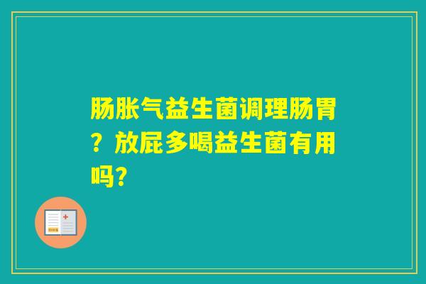 肠益生菌调理肠胃?放屁多喝益生菌有用吗? 肠益生菌调理肠胃?放屁多喝益生菌有用吗?
