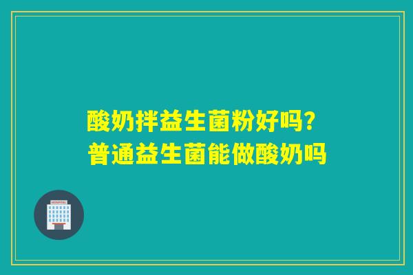 酸奶拌益生菌粉好吗？普通益生菌能做酸奶吗