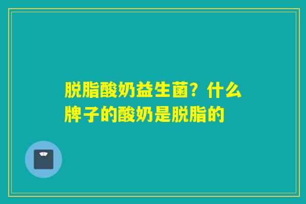 脱脂酸奶益生菌？什么牌子的酸奶是脱脂的
