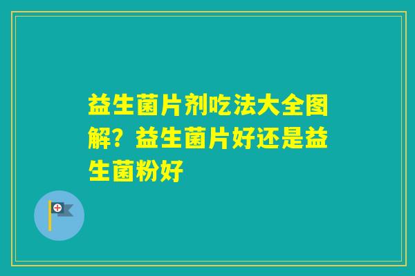 益生菌片剂吃法大全图解？益生菌片好还是益生菌粉好
