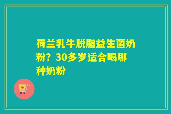 荷兰乳牛脱脂益生菌奶粉？30多岁适合喝哪种奶粉