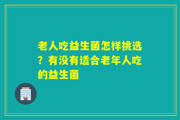 老人吃益生菌怎样挑选？有没有适合老年人吃的益生菌