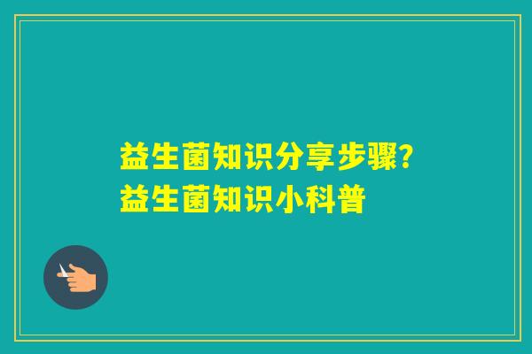 益生菌知识分享步骤？益生菌知识小科普