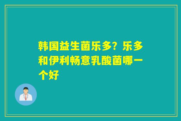 韩国益生菌乐多?乐多和伊利畅意乳酸菌哪一个好 韩国益生菌乐多?乐多和伊利畅意乳酸菌哪一个好