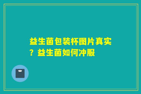 益生菌包装杯图片真实？益生菌如何冲服