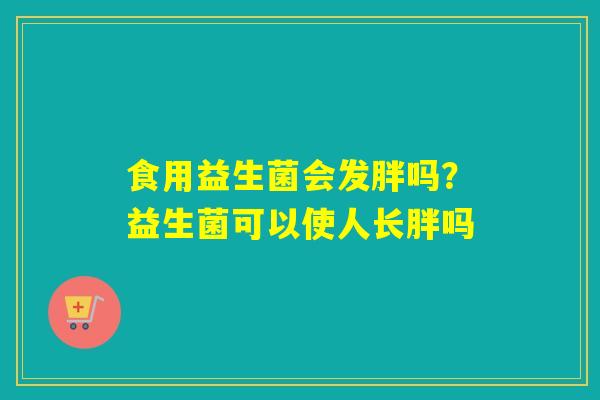 食用益生菌会发胖吗？益生菌可以使人长胖吗