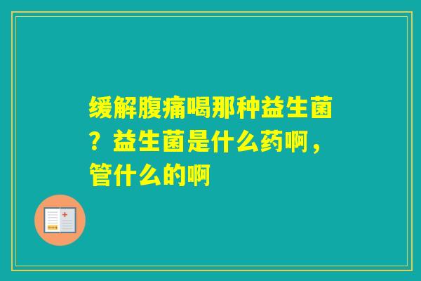 缓解喝那种益生菌?益生菌是什么药啊,管什么的啊 缓解喝那种益生菌?益生菌是什么药啊,管什么的啊