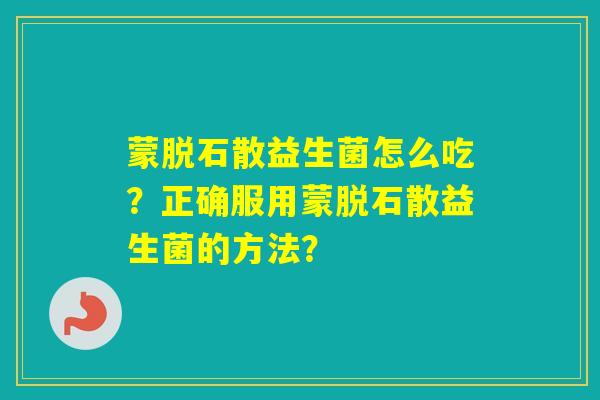 蒙脱石散益生菌怎么吃？正确服用蒙脱石散益生菌的方法？
