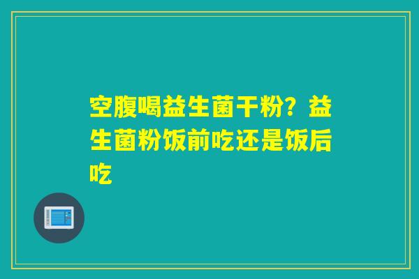 空腹喝益生菌干粉？益生菌粉饭前吃还是饭后吃