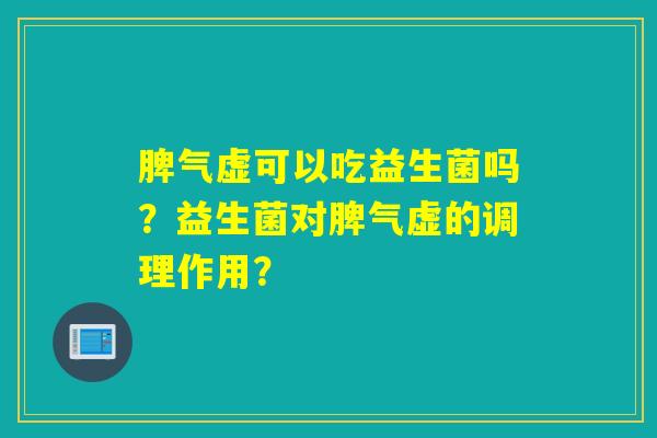 脾气虚可以吃益生菌吗?益生菌对脾气虚的调理作用? 脾气虚可以吃益生菌吗?益生菌对脾气虚的调理作用?