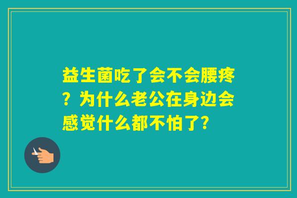 益生菌吃了会不会腰疼？为什么老公在身边会感觉什么都不怕了？