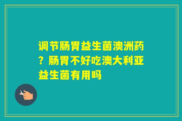 调节肠胃益生菌澳洲药？肠胃不好吃澳大利亚益生菌有用吗