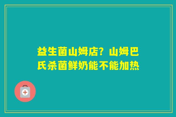 益生菌山姆店？山姆巴氏杀菌鲜奶能不能加热