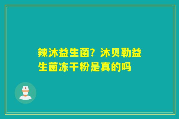 辣沐益生菌？沐贝勒益生菌冻干粉是真的吗