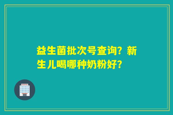 益生菌批次号查询？新生儿喝哪种奶粉好？