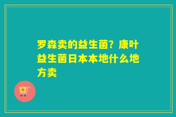 罗森卖的益生菌？康叶益生菌日本本地什么地方卖