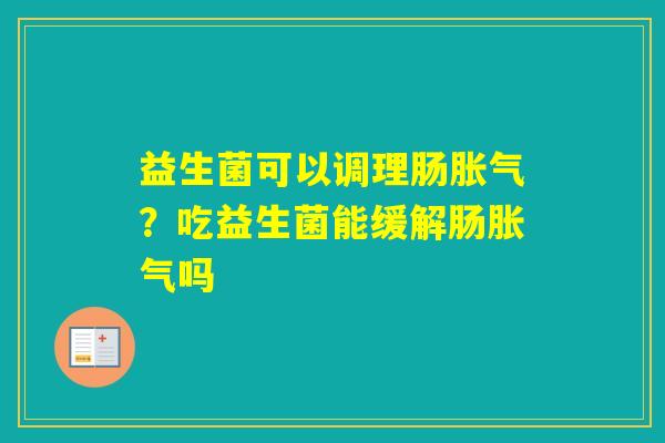 益生菌可以调理肠?吃益生菌能缓解肠吗 益生菌可以调理肠?吃益生菌能缓解肠吗