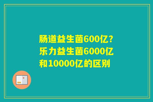 肠道益生菌600亿？乐力益生菌6000亿和10000亿的区别