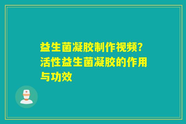 益生菌凝胶制作视频？活性益生菌凝胶的作用与功效