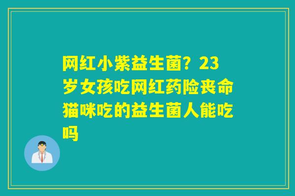 网红小紫益生菌？23岁女孩吃网红药险丧命猫咪吃的益生菌人能吃吗