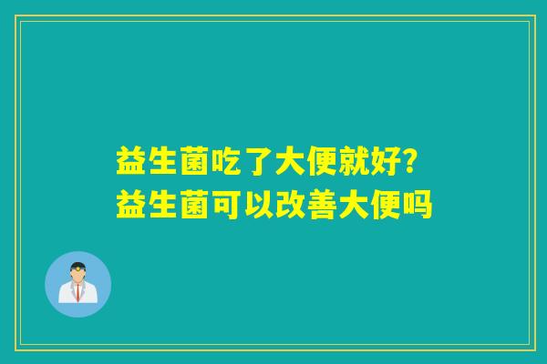 益生菌吃了大便就好？益生菌可以改善大便吗