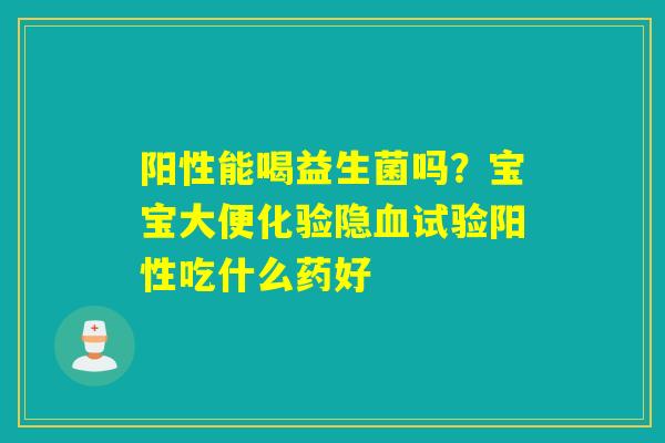 阳性能喝益生菌吗?宝宝大便化验隐试验阳性吃什么药好 阳性能喝益生菌吗?宝宝大便化验隐试验阳性吃什么药好
