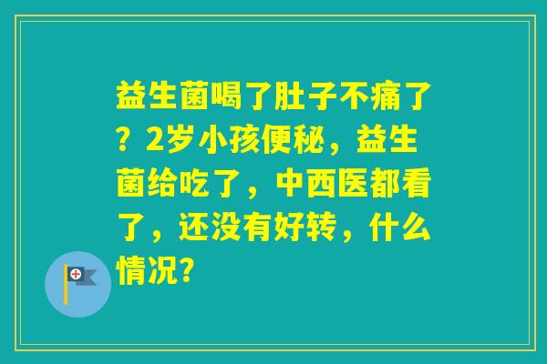 益生菌喝了肚子不痛了？2岁小孩，益生菌给吃了，中西医都看了，还没有好转，什么情况？