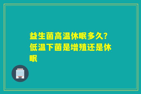 益生菌高温休眠多久?低温下菌是增殖还是休眠 益生菌高温休眠多久?低温下菌是增殖还是休眠