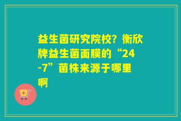 益生菌研究院校？衡欣牌益生菌面膜的“24-7”菌株来源于哪里啊
