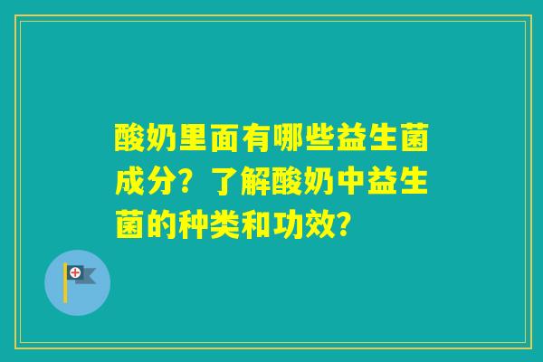 酸奶里面有哪些益生菌成分？了解酸奶中益生菌的种类和功效？
